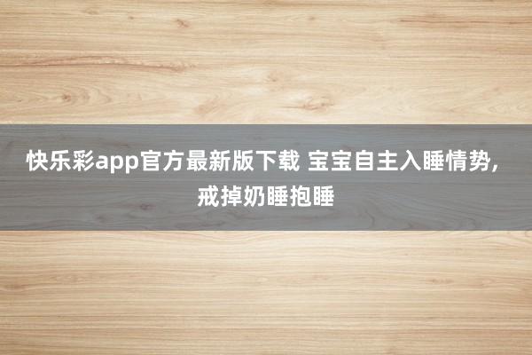 快乐彩app官方最新版下载 宝宝自主入睡情势， 戒掉奶睡抱睡