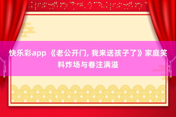 快乐彩app 《老公开门， 我来送孩子了》家庭笑料炸场与眷注满溢