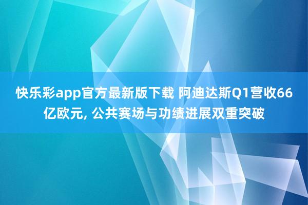 快乐彩app官方最新版下载 阿迪达斯Q1营收66亿欧元， 公共赛场与功绩进展双重突破