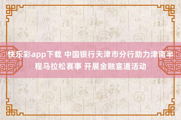 快乐彩app下载 中国银行天津市分行助力津南半程马拉松赛事 开展金融宣道活动