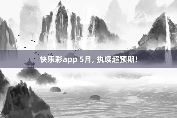 快乐彩app 5月， 执续超预期!
