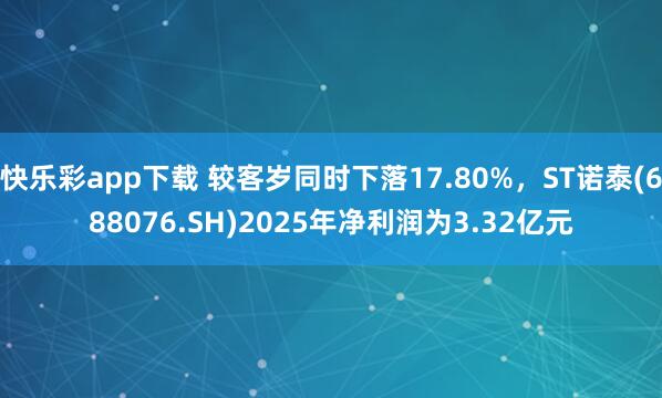 快乐彩app下载 较客岁同时下落17.80%，ST诺泰(688076.SH)2025年净利润为3.32亿元