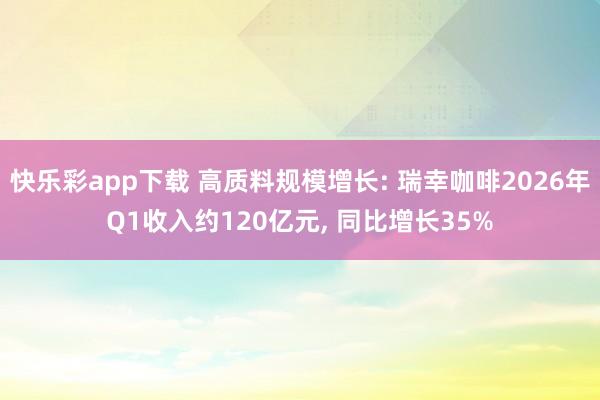 快乐彩app下载 高质料规模增长: 瑞幸咖啡2026年Q1收入约120亿元， 同比增长35%
