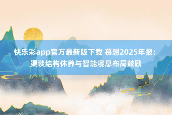 快乐彩app官方最新版下载 慕想2025年报: 渠谈结构休养与智能寝息布局鼓励
