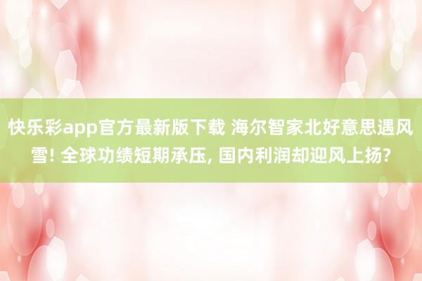 快乐彩app官方最新版下载 海尔智家北好意思遇风雪! 全球功绩短期承压， 国内利润却迎风上扬?