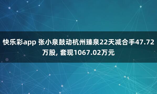 快乐彩app 张小泉鼓动杭州臻泉22天减合手47.72万股， 套现1067.02万元