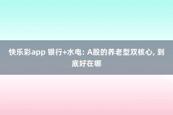 快乐彩app 银行+水电: A股的养老型双核心， 到底好在哪