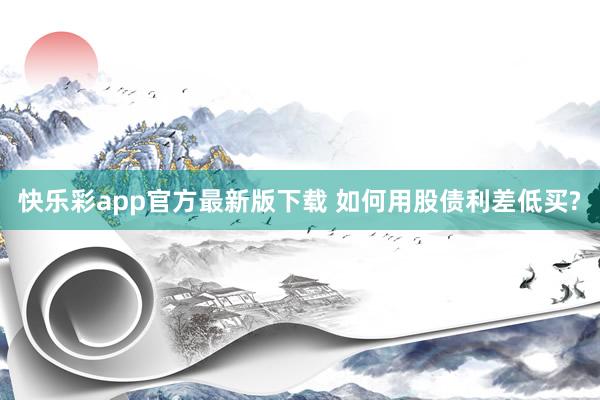 快乐彩app官方最新版下载 如何用股债利差低买?