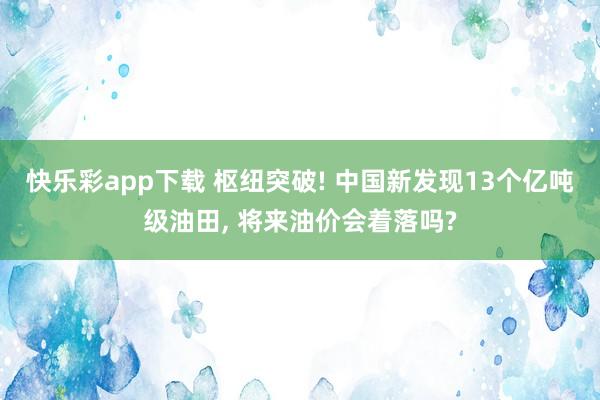 快乐彩app下载 枢纽突破! 中国新发现13个亿吨级油田， 将来油价会着落吗?