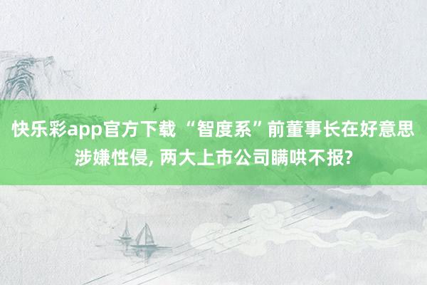 快乐彩app官方下载 “智度系”前董事长在好意思涉嫌性侵， 两大上市公司瞒哄不报?
