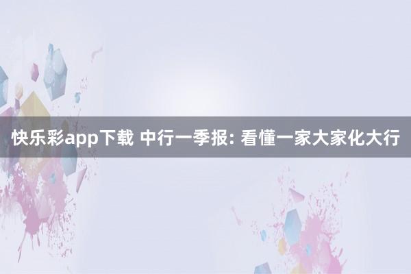 快乐彩app下载 中行一季报: 看懂一家大家化大行
