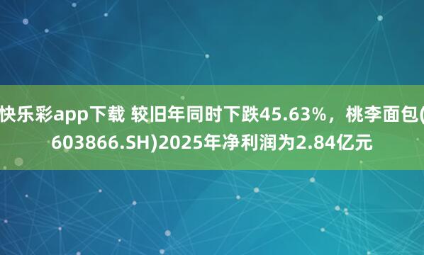 快乐彩app下载 较旧年同时下跌45.63%，桃李面包(603866.SH)2025年净利润为2.84亿元