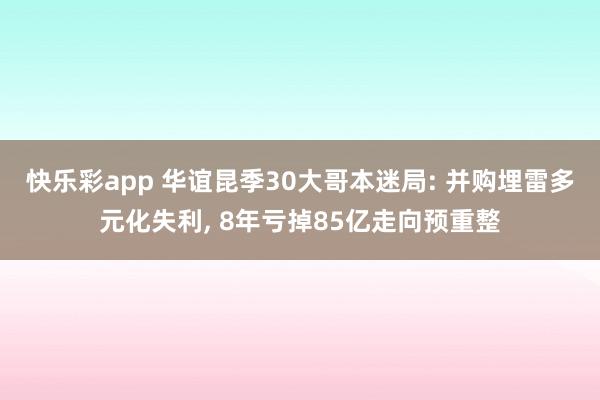 快乐彩app 华谊昆季30大哥本迷局: 并购埋雷多元化失利， 8年亏掉85亿走向预重整