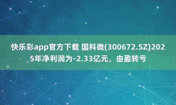 快乐彩app官方下载 国科微(300672.SZ)2025年净利润为-2.33亿元，由盈转亏