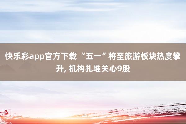 快乐彩app官方下载 “五一”将至旅游板块热度攀升， 机构扎堆关心9股