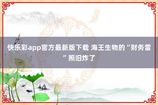 快乐彩app官方最新版下载 海王生物的“财务雷”照旧炸了