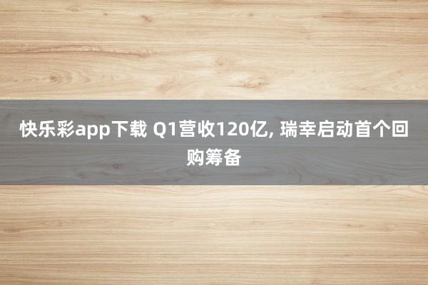 快乐彩app下载 Q1营收120亿， 瑞幸启动首个回购筹备