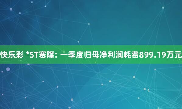 快乐彩 *ST赛隆: 一季度归母净利润耗费899.19万元