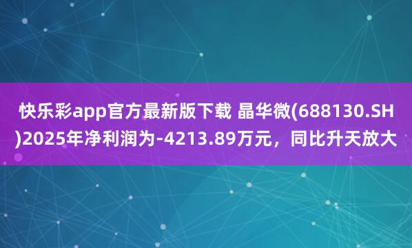 快乐彩app官方最新版下载 晶华微(688130.SH)2025年净利润为-4213.89万元，同比升天放大