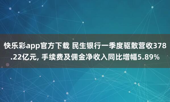 快乐彩app官方下载 民生银行一季度驱散营收378.22亿元， 手续费及佣金净收入同比增幅5.89%