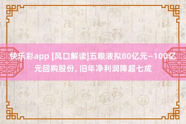 快乐彩app [风口解读]五粮液拟80亿元—100亿元回购股份， 旧年净利润降超七成