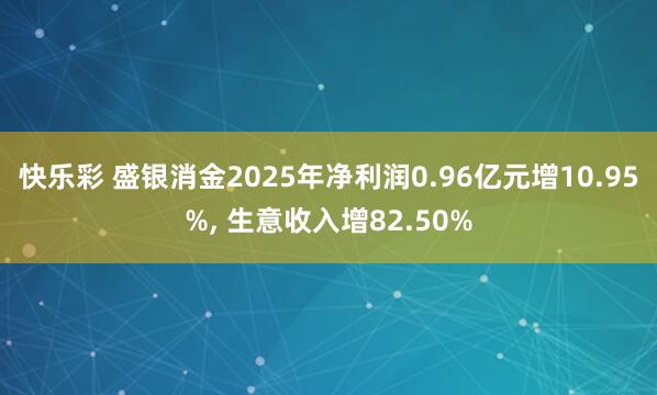 快乐彩 盛银消金2025年净利润0.96亿元增10.95%， 生意收入增82.50%