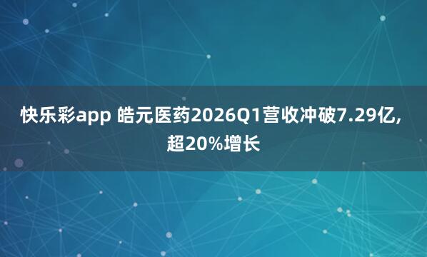 快乐彩app 皓元医药2026Q1营收冲破7.29亿， 超20%增长