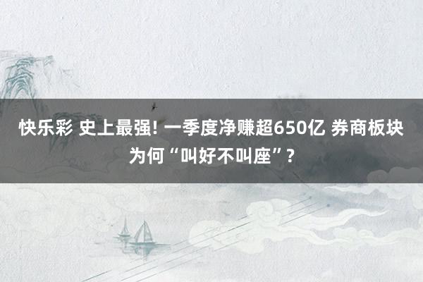 快乐彩 史上最强! 一季度净赚超650亿 券商板块为何“叫好不叫座”?