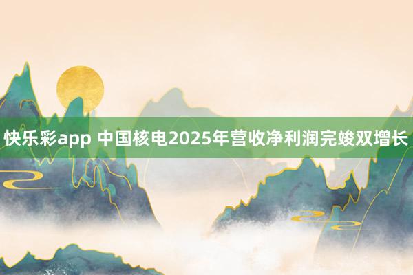 快乐彩app 中国核电2025年营收净利润完竣双增长