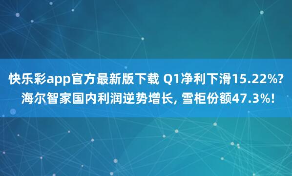 快乐彩app官方最新版下载 Q1净利下滑15.22%? 海尔智家国内利润逆势增长， 雪柜份额47.3%!