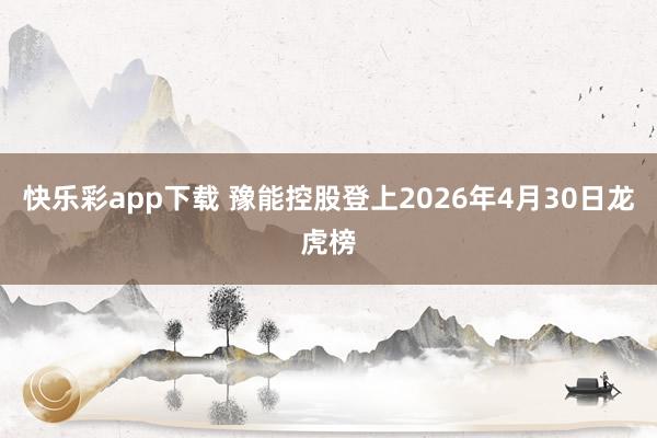 快乐彩app下载 豫能控股登上2026年4月30日龙虎榜