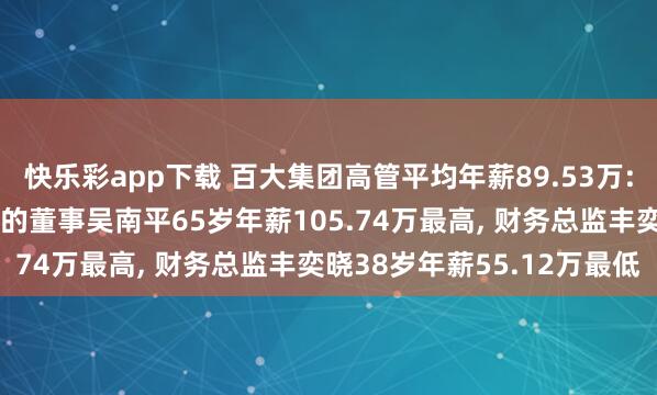 快乐彩app下载 百大集团高管平均年薪89.53万: 董事长及引申公司事务的董事吴南平65岁年薪105.74万最高， 财务总监丰奕晓38岁年薪55.12万最低
