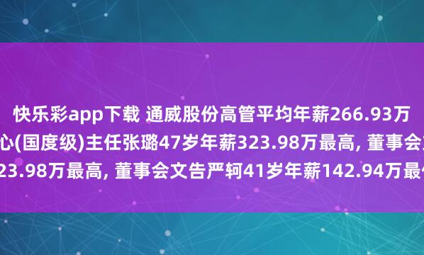 快乐彩app下载 通威股份高管平均年薪266.93万: 副总裁及农牧本领中心(国度级)主任张璐47岁年薪323.98万最高， 董事会文告严轲41岁年薪142.94万最低