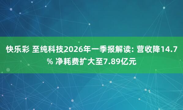 快乐彩 至纯科技2026年一季报解读: 营收降14.7% 净耗费扩大至7.89亿元