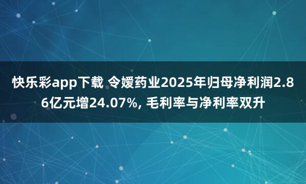 快乐彩app下载 令嫒药业2025年归母净利润2.86亿元增24.07%， 毛利率与净利率双升
