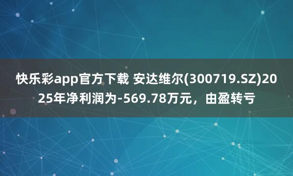 快乐彩app官方下载 安达维尔(300719.SZ)2025年净利润为-569.78万元，由盈转亏