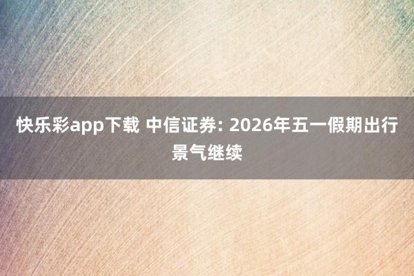 快乐彩app下载 中信证券: 2026年五一假期出行景气继续