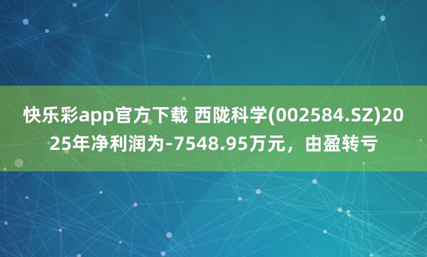 快乐彩app官方下载 西陇科学(002584.SZ)2025年净利润为-7548.95万元，由盈转亏