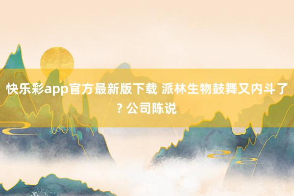 快乐彩app官方最新版下载 派林生物鼓舞又内斗了? 公司陈说