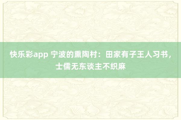 快乐彩app 宁波的熏陶村：田家有子王人习书，士儒无东谈主不织麻