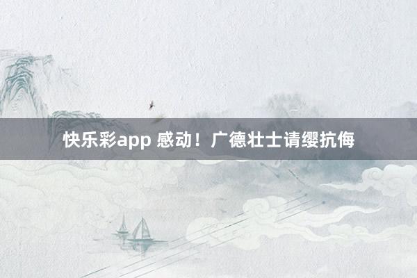 快乐彩app 感动！广德壮士请缨抗侮