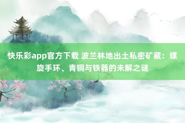 快乐彩app官方下载 波兰林地出土私密矿藏：螺旋手环、青铜与铁器的未解之谜