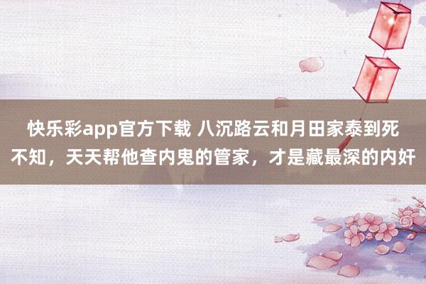 快乐彩app官方下载 八沉路云和月田家泰到死不知，天天帮他查内鬼的管家，才是藏最深的内奸