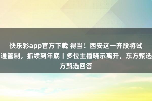 快乐彩app官方下载 得当！西安这一齐段将试验交通管制，抓续到年底丨多位主播晓示离开，东方甄选回答