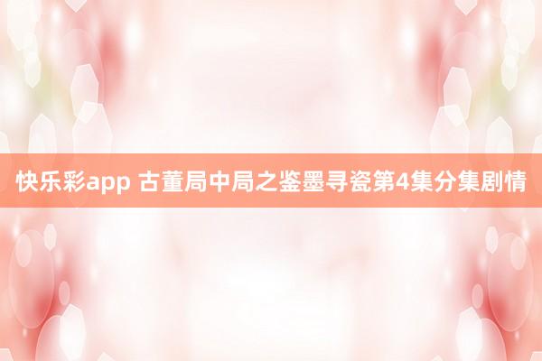 快乐彩app 古董局中局之鉴墨寻瓷第4集分集剧情