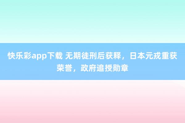 快乐彩app下载 无期徒刑后获释，日本元戎重获荣誉，<a href=