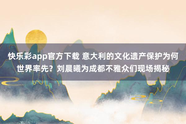 快乐彩app官方下载 意大利的文化遗产保护为何世界率先？刘晨曦为成都不雅众们现场揭秘
