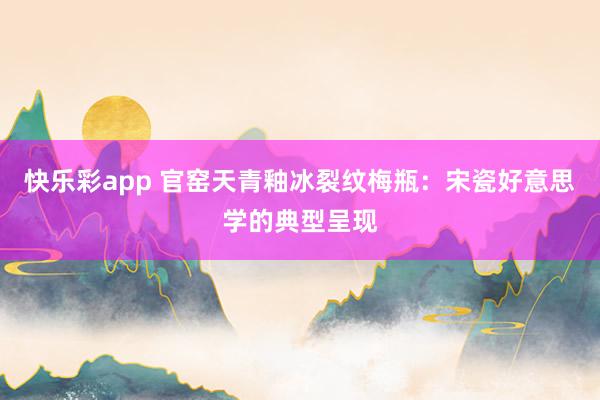快乐彩app 官窑天青釉冰裂纹梅瓶：宋瓷好意思学的典型呈现