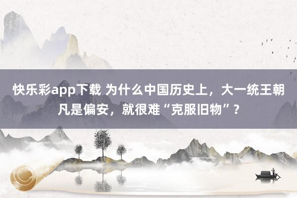 快乐彩app下载 为什么中国历史上，大一统王朝凡是偏安，就很难“克服旧物”？