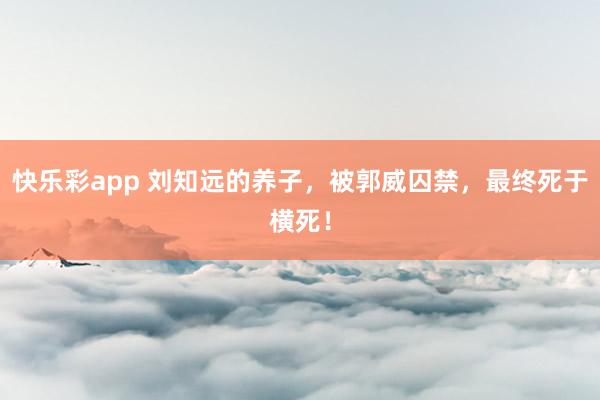 快乐彩app 刘知远的养子，被郭威囚禁，最终死于横死！